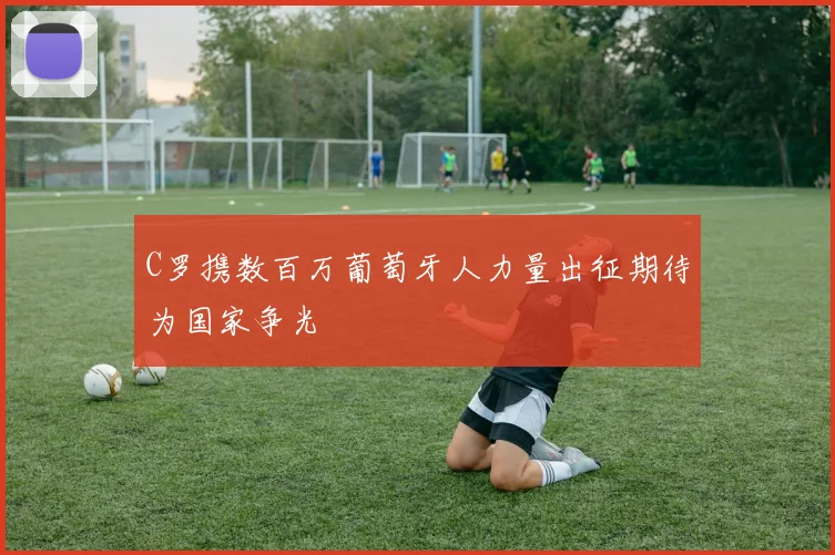 C罗携数百万葡萄牙人力量出征期待为国家争光
