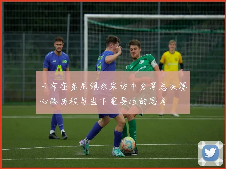 卡布在克尼佩尔采访中分享总决赛心路历程与当下重要性的思考