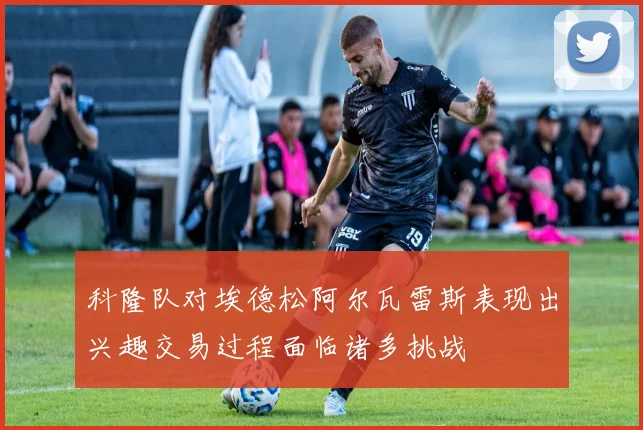 科隆队对埃德松阿尔瓦雷斯表现出兴趣交易过程面临诸多挑战