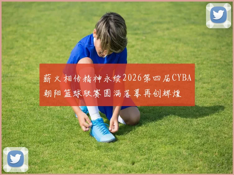薪火相传精神永续2026第四届CYBA朝阳篮球联赛圆满落幕再创辉煌
