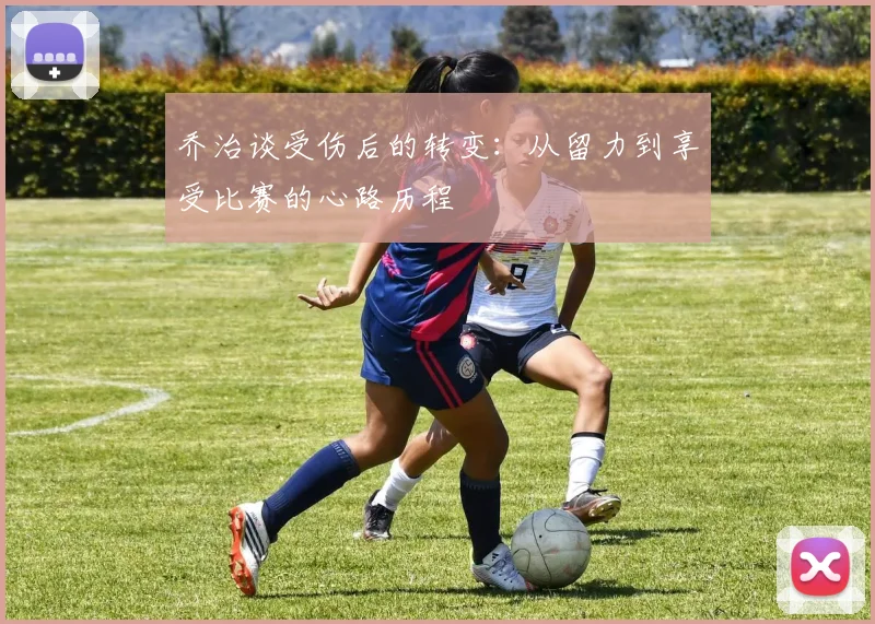 乔治谈受伤后的转变：从留力到享受比赛的心路历程