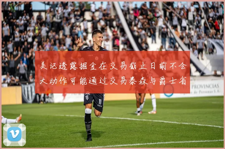 美记透露掘金在交易截止日前不会大动作可能通过交易泰森与爵士省钱