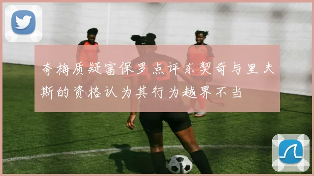 夸梅质疑富保罗点评东契奇与里夫斯的资格认为其行为越界不当