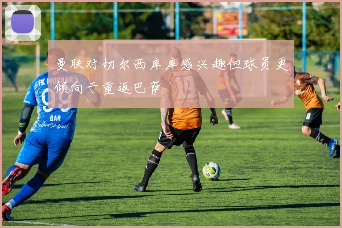 曼联对切尔西库库感兴趣但球员更倾向于重返巴萨