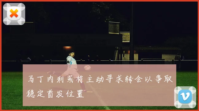 马丁内利或将主动寻求转会以争取稳定首发位置