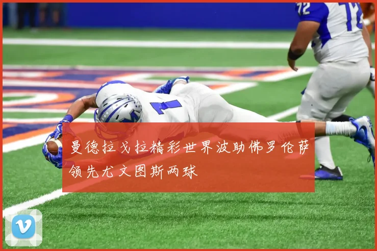 曼德拉戈拉精彩世界波助佛罗伦萨领先尤文图斯两球