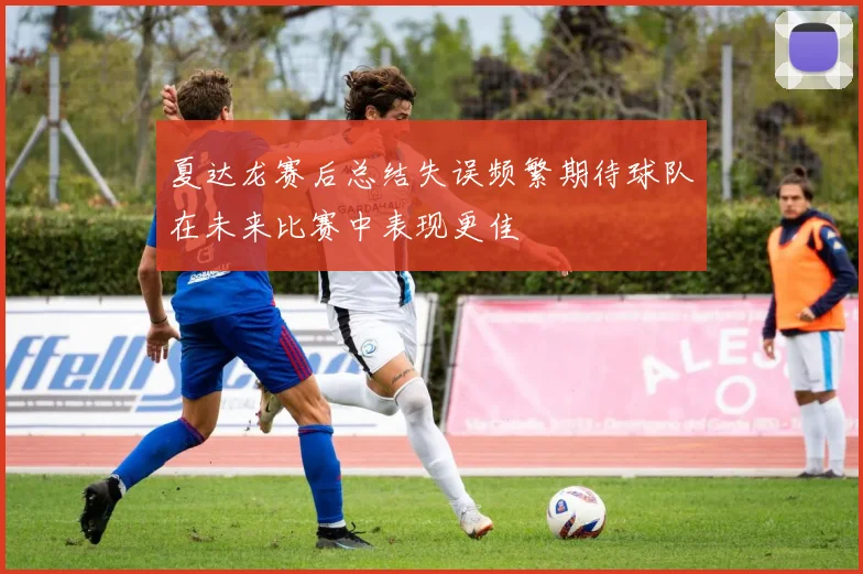 夏达龙赛后总结失误频繁期待球队在未来比赛中表现更佳