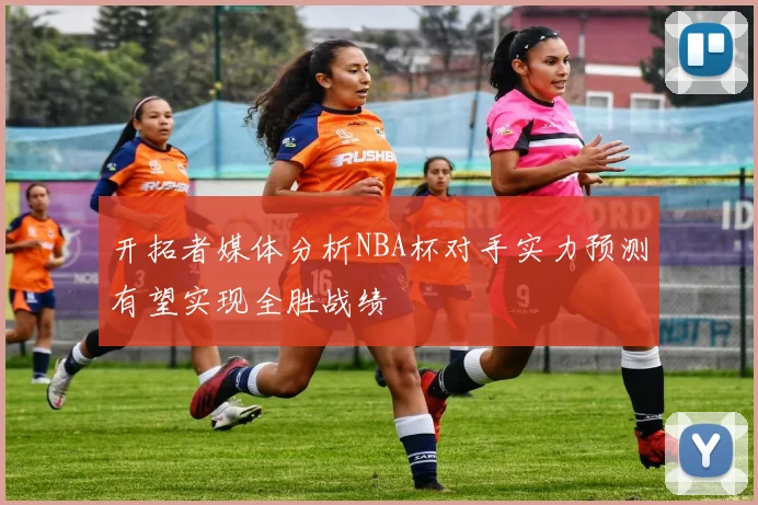 开拓者媒体分析NBA杯对手实力预测有望实现全胜战绩