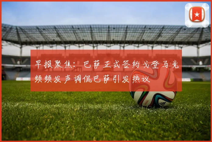 早报聚焦：巴萨正式签约戈登马竞频频发声调侃巴萨引发热议