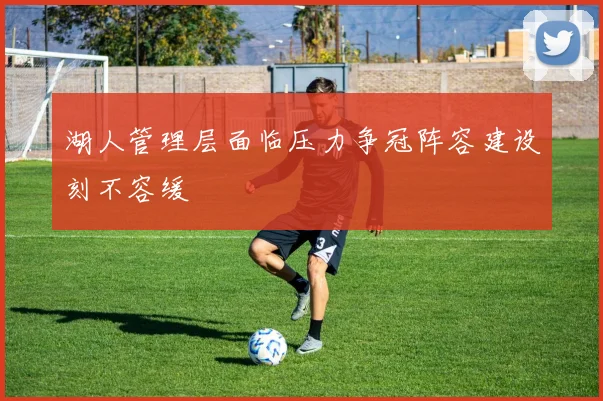 湖人管理层面临压力争冠阵容建设刻不容缓