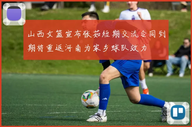 山西女篮宣布张茹短期交流合同到期将重返河南为家乡球队效力
