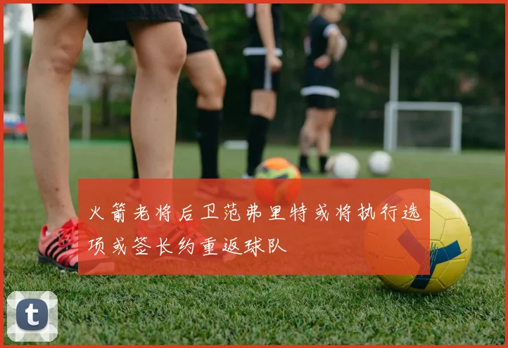 火箭老将后卫范弗里特或将执行选项或签长约重返球队