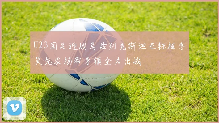 U23国足迎战乌兹别克斯坦王钰栋李昊先发杨希李镇全力出战