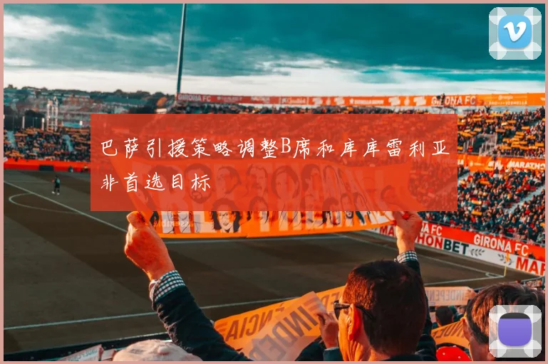 巴萨引援策略调整B席和库库雷利亚非首选目标