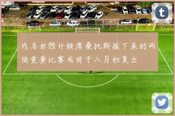 内马尔预计缺席桑托斯接下来的两场重要比赛或将于八月初复出