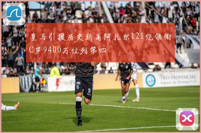 皇马引援历史新高阿扎尔121亿领衔C罗9400万位列第四