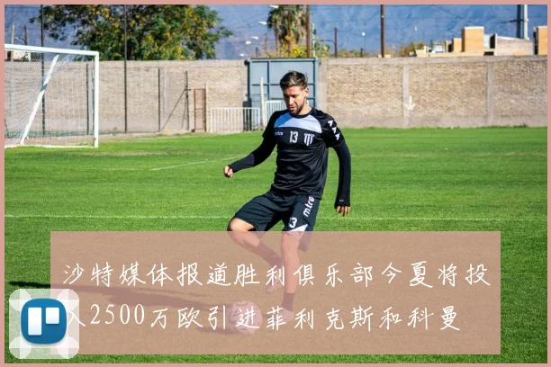 沙特媒体报道胜利俱乐部今夏将投入2500万欧引进菲利克斯和科曼