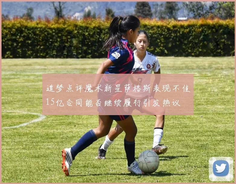 追梦点评魔术新星萨格斯表现不佳15亿合同能否继续履行引发热议