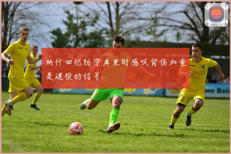 纳什回忆防守库里时感叹背伤加重是退役的信号