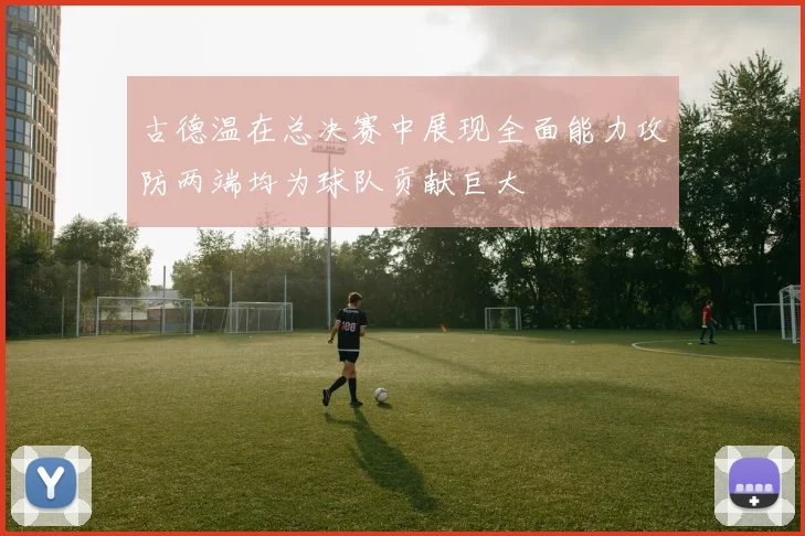 古德温在总决赛中展现全面能力攻防两端均为球队贡献巨大