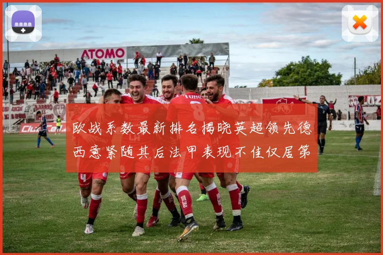 欧战系数最新排名揭晓英超领先德西意紧随其后法甲表现不佳仅居第八