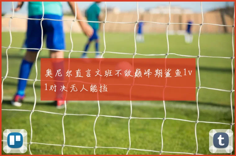 奥尼尔直言文班不敌巅峰期鲨鱼1v1对决无人能挡