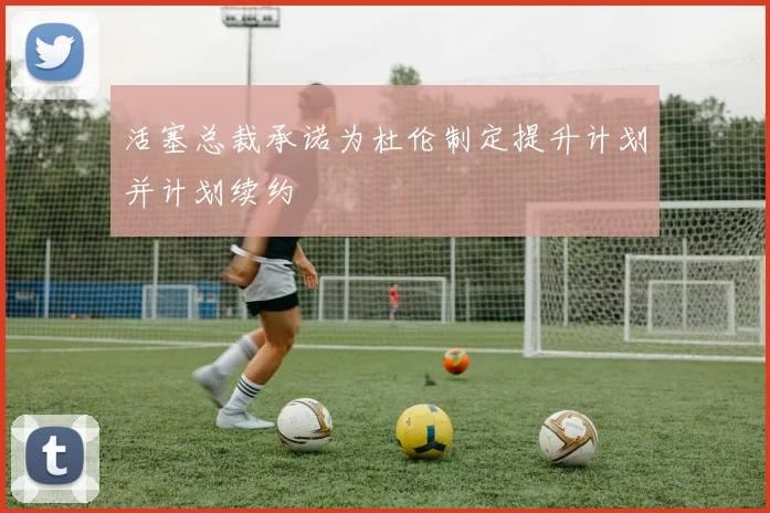 活塞总裁承诺为杜伦制定提升计划并计划续约