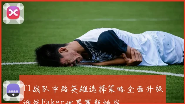 T1战队中路英雄选择策略全面升级迎接Faker世界赛新挑战