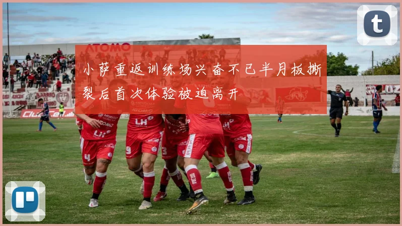 小萨重返训练场兴奋不已半月板撕裂后首次体验被迫离开