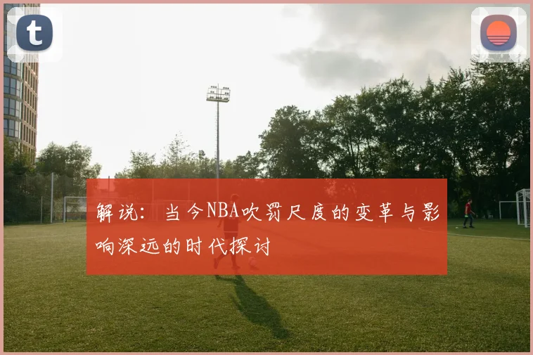 解说：当今NBA吹罚尺度的变革与影响深远的时代探讨