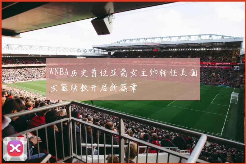 WNBA历史首位亚裔女主帅转任美国女篮助教开启新篇章
