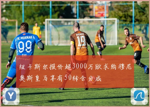纽卡斯尔报价超3000万欧求购穆尼奥斯皇马享有50转会分成