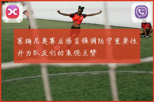 塞梅尼奥赛后感言强调防守重要性并为队友们的表现点赞